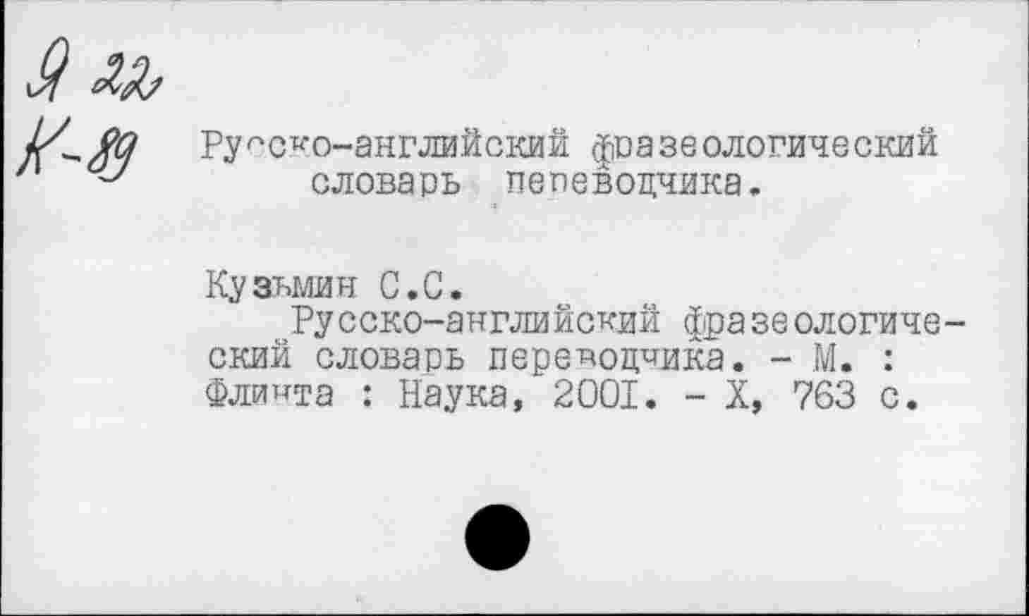 ﻿Русско-английский фразеологический '	словарь пепевоцчика.
Кузьмин С.С.
Русско-английский фразеологический словарь переводчика. - М. : Флинта : Наука, 2001. - X, 763 с.